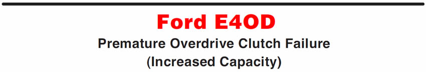 Ford E4OD
Premature Overdrive Clutch Failure (Increased Capacity)