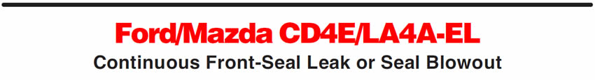 Ford/Mazda CD4E/LA4A-EL
Continuous Front-Seal Leak or Seal Blowout