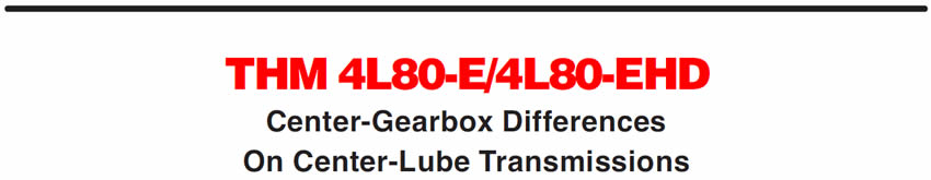 THM 4L80-E/4L80-EHD
Center-Gearbox Differences On Center-Lube Transmissions