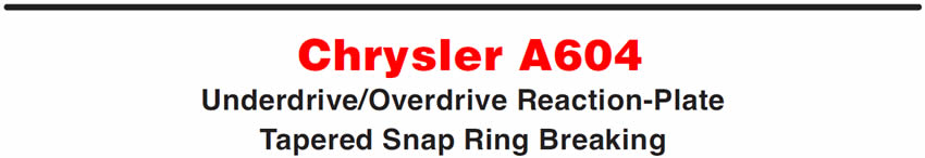 Chrysler A604
Underdrive/Overdrive Reaction-Plate Tapered Snap Ring Breaking