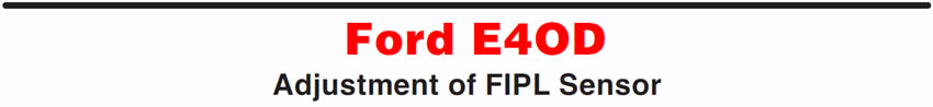 Ford E4OD
Adjustment of FIPL Sensor