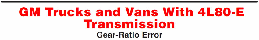 GM Trucks and Vans With 4L80-E Transmission
Gear-Ratio Error