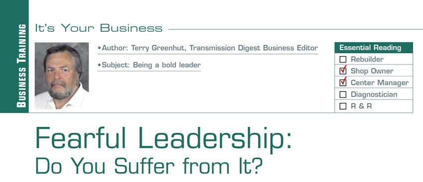 Fearful Leadership: Do You Suffer from It?

It’s Your Business

Subject: Being a bold leader
Essential Reading: Shop Owner, Center Manager
Author: Terry Greenhut, Transmission Digest Business Editor