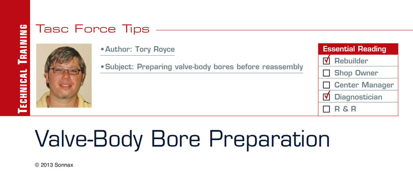 Valve-Body Bore Preparation

TASC Force Tips

Subject: Preparing valve-body bores before reassembly
Essential Reading: Rebuilder, Diagnostician
Author: Tory Royce