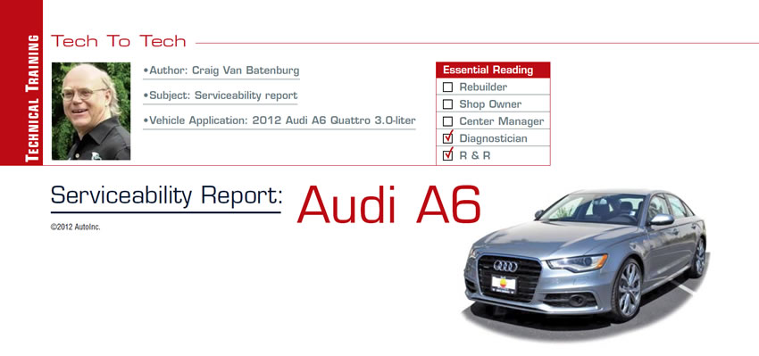 Serviceability Report: Audi A6

Tech to Tech

Subject: Serviceability report
Vehicle Application: 2012 Audi A6 Quattro 3.0-liter
Essential Reading: Diagnostician, R & R
Author: Craig Van Batenburg