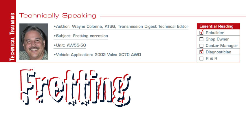 Fretting

Technically Speaking

Subject: Fretting corrosion
Unit: AW55-50
Vehicle Application: 2002 Volvo XC70 AWD
Essential Reading: Rebuilder, Diagnostician
Author: Wayne Colonna, ATSG, Transmission Digest Technical Editor