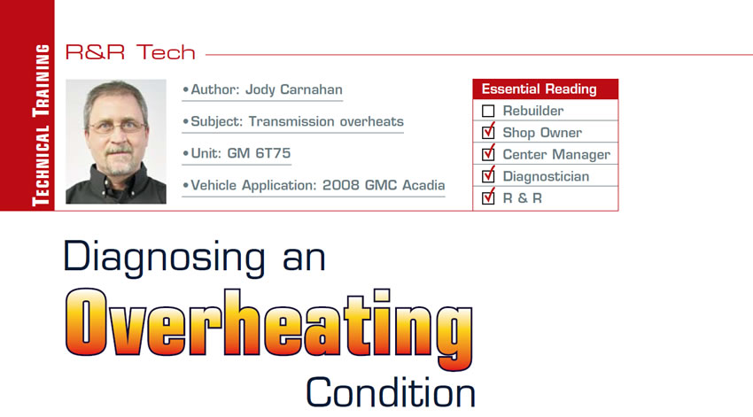 Diagnosing an Overheating Condition

R&R Tech

Subject: Transmission overheats
Unit: GM 6T75
Vehicle Application: 2008 GMC Acadia
Author: Jody Carnahan
Essential Reading: Rebuilder, Shop Owner, Center Manager, Diagnostician, R & R 