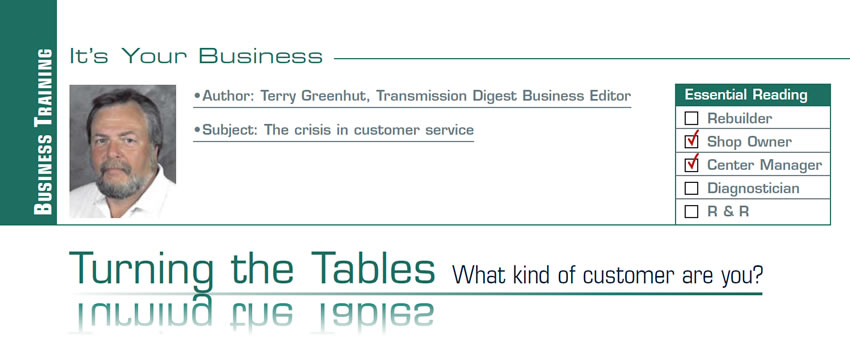 Turning the Tables: What kind of customer are you? 

It’s Your Business

Subject: The crisis in customer service
Essential Reading: Shop Owner, Center Manager
Author: Terry Greenhut, Transmission Digest Business Editor