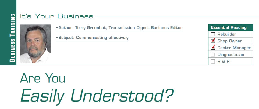 Are You Easily Understood?

It’s Your Business

Author: Terry Greenhut, Transmission Digest Business Editor
Subject: Communicating effectively
Essential Reading: Shop Owner, Center Manager