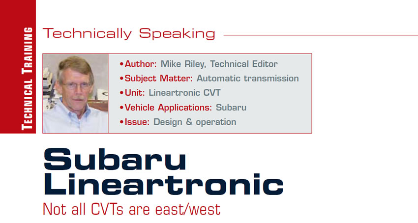 Subaru Lineartronic: Not all CVTs are east/west

Technically Speaking

Author: Mike Riley, Technical Editor
Subject Matter: Automatic transmission
Unit: Lineartronic CVT
Vehicle Application: Subaru 
Issue: Design & operation