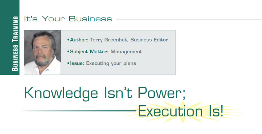Knowledge Isn’t Power; Execution Is!

It’s Your Business

Author: Terry Greenhut, Business Editor
Subject Matter: Management
Issue: Executing your plans
