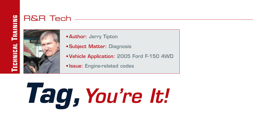 Tag, You’re It!

R&R Tech

Author: Jerry Tipton
Subject Matter: Diagnosis
Vehicle Application: 2005 Ford F-150 4WD
Issue: Engine-related codes