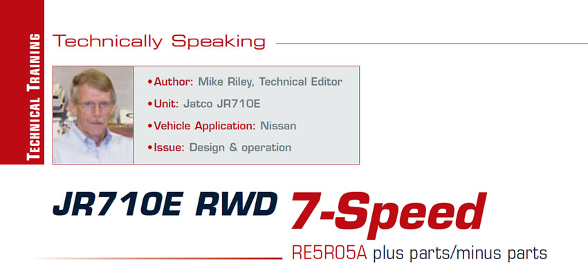 JR710E RWD 7-Speed: RE5R05A plus parts/minus parts

Technically Speaking

Author: Mike Riley, Technical Editor
Unit: Jatco JR710E
Vehicle Applications: Nissan
Issue: Design & operation
