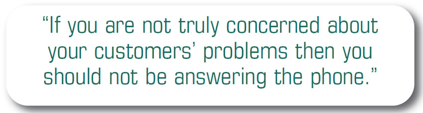 If you are not truly concerned about your customers’ problems then you should not be answering the phone.