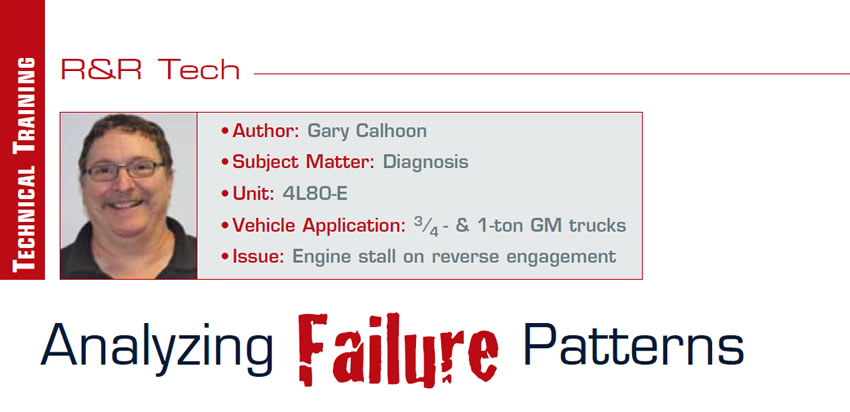 Analyzing Failure Patterns

R&R Tech

Author: Gary Calhoon
Subject Matter: Diagnosis
Unit: 4L80-E
Vehicle Application: 3/4- & 1-ton GM trucks
Issue: Engine stall on reverse engagement