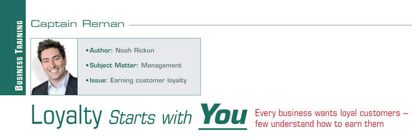 Loyalty Starts with You

Reman U

Author: Noah Rickun
Subject Matter: Management
Issue: Earning customer loyalty

Every business wants loyal customers – few understand how to earn them