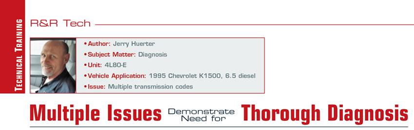 Multiple Issues Demonstrate Need for Thorough Diagnosis

R&R Tech

Author: Jerry Huerter
Subject Matter: Diagnosis
Unit: 4L80-E
Vehicle Application: 1995 Chevrolet K1500, 6.5 diesel
Issue: Multiple transmission codes