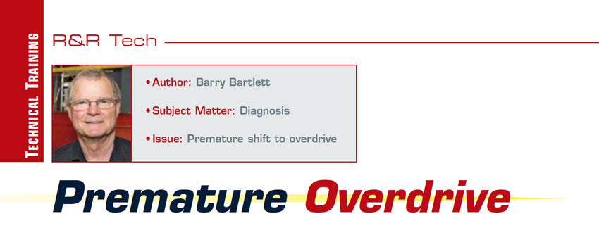 Premature Overdrive

R&R Tech

Author: Barry Bartlett
Subject Matter: Diagnosis
Issue: Premature shift to overdrive