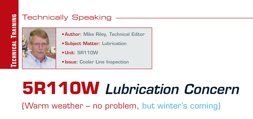 5R110W Lubrication Concern (Warm weather – no problem, but winter’s coming)

Technically Speaking

Author: Mike Riley, Technical Editor
Subject Matter: Lubrication
Unit:  5R110W
Issue: Cooler Line Inspection
