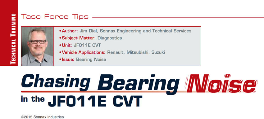 Chasing Bearing Noise in the JF011E CVT

TASC Force Tips

Author: Jim Dial, Sonnax Engineering and Technical Services
Subject Matter: Diagnostics
Unit:	JF011E CVT
Vehicle Application: Renault, Mitsubishi, Suzuki
Issue: Bearing Noise