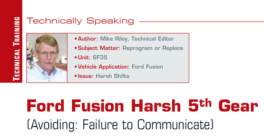 Ford Fusion Harsh 5th Gear (Avoiding: Failure to Communicate)

Technically Speaking

Author: Mike Riley, Technical Editor
Subject Matter:	Reprogram or Replace
Unit: 6F35
Vehicle Application: Ford Fusion
Issue: Harsh Shifts