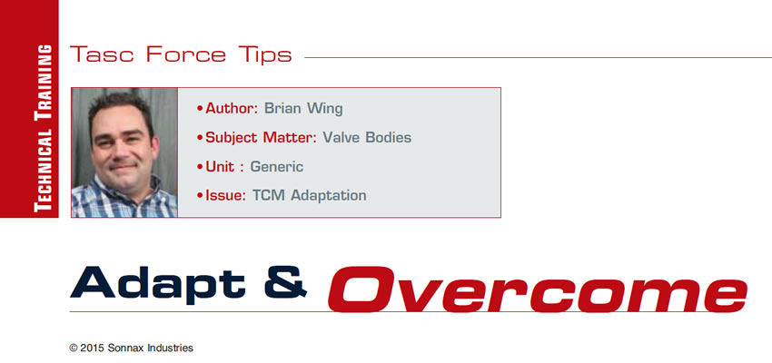 Adapt & Overcome

TASC Force Tips

Author:	Brian Wing, Sonnax Engineering and Technical Services
Subject Matter:	Valve Bodies	
Unit: Generic
Issue: TCM Adaptation