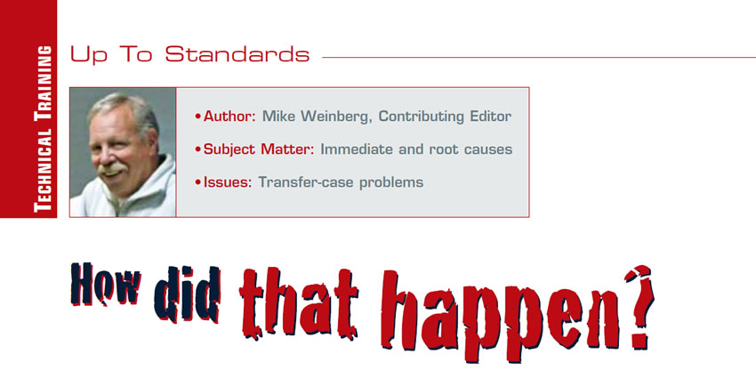 How did that happen?

Up to Standards

Author: Mike Weinberg, Contributing Editor
Subject Matter: Immediate and root causes
Issues: Transfer-case problems