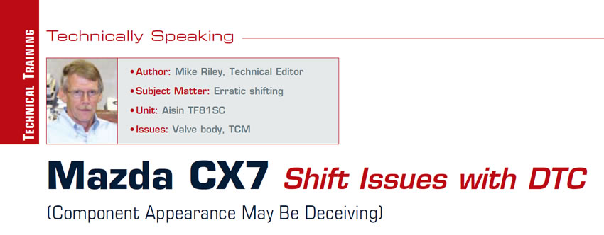 Mazda CX7 Shift Issues with DTC (Component Appearance May Be Deceiving)

Technically Speaking

Author: Mike Riley
Subject Matter: Erratic shifting
Unit: Aisin TF81SC
Issues: Valve body, TCM