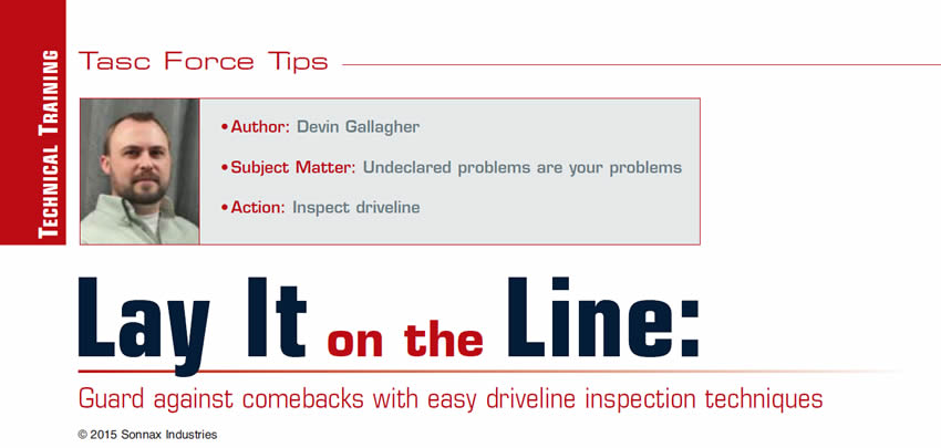 Lay It on the Line: Guard against comebacks with easy driveline inspection techniques

TASC Force Tips

Author: Devin Gallagher
Subject Matter: Undeclared problems are your problems
Action: Inspect driveline first