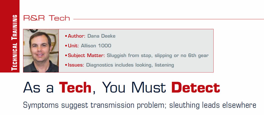 As a Tech, You Must Detect

R&R Tech

Author: Dana Deeke
Unit: Allison 1000
Subject Matter: Sluggish from stop, slipping or no 6th gear
Issues: Diagnostics includes looking, listening

Symptoms suggest transmission problem; sleuthing leads elsewhere