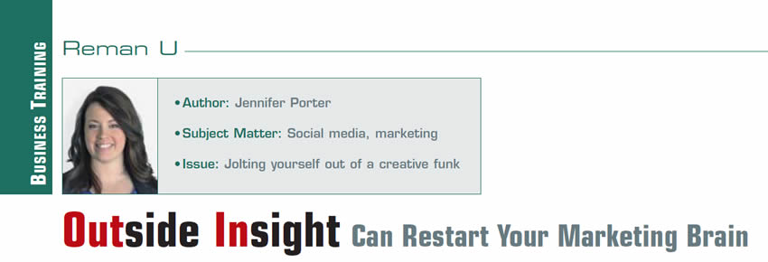 Outside Insight - Can Restart Your Marketing Brain

Reman U

Author: Jennifer Porter
Subject Matter: Social media, marketing
Issue: Jolting yourself out of a creative funk