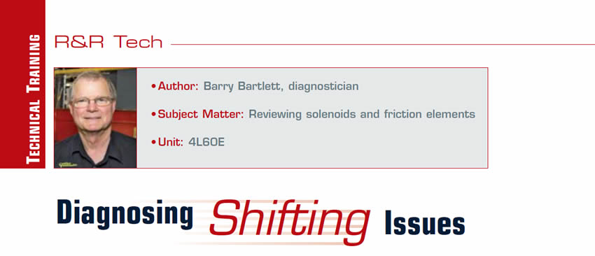 Diagnosing Shifting Issues

R&R Tech

Author: Barry Bartlett, diagnostician
Subject matter: Reviewing solenoids and frictions elements
Unit: 4L60E