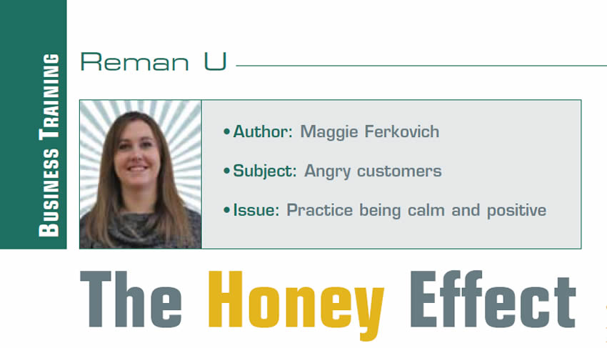 The Honey Effect

Reman U

Author: Maggie Ferkovich
Subject: Angry customers
Issue: Practice being calm and positive