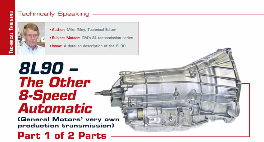 8L90 – The Other 8 Speed Automatic (General Motors’ very own production transmission)

Technically Speaking

Author: Mike Riley, Technical Editor
Subject Matter: GM’s 8L transmission series
Issue: A detailed description of the 8L90

Part 1 of 2 Parts