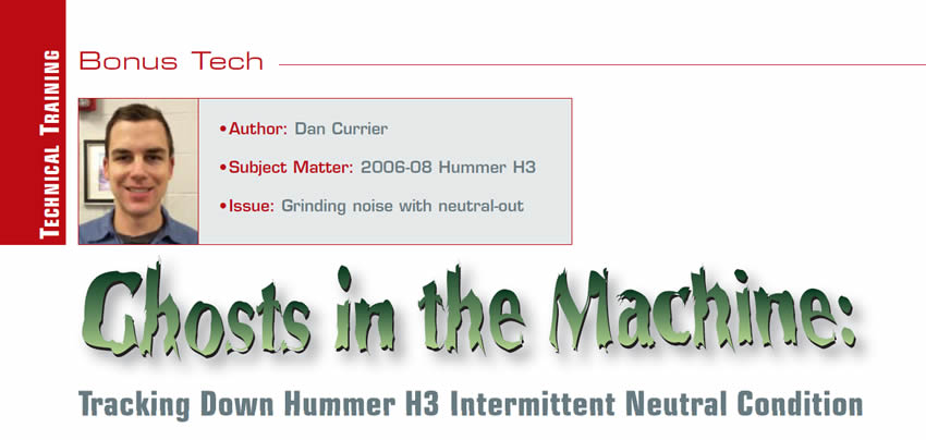 Ghosts in the Machine: Tracking Down Hummer H3 Intermittent Neutral Condition 

Bonus Tech

Author: Dan Currier
Subject Matter: 2006-08 Hummer H3
Issues: Grinding noise with neutral-out
