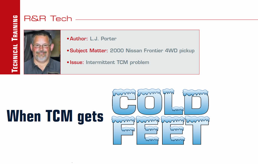 When TCM gets cold feet

R&R Tech

Author: L.J. Porter
Subject Matter: 2000 Nissan Frontier 4wd Pickup
Issue: Intermittent TCM problem
