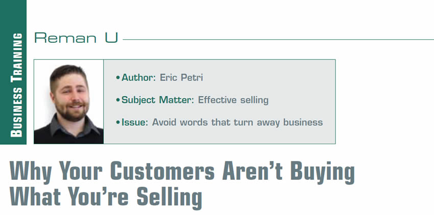 Why Your Customers Aren’t Buying What You’re Selling

Reman U

Author: Eric Petri
Subject Matter: Effective Selling
Issue: Avoid words that turn away business
