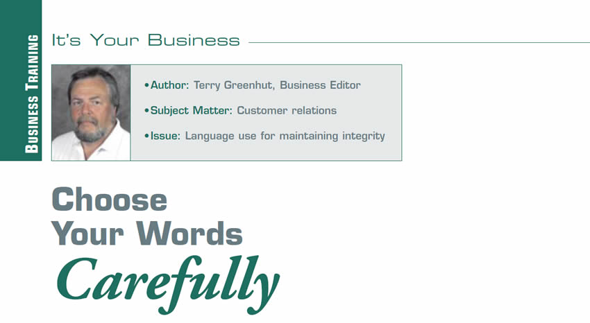 Choose Your Words Carefully

It's Your Business

Author: Terry Greenhut
Subject Matter: Customer relations
Issue: Language use for maintaining integrity