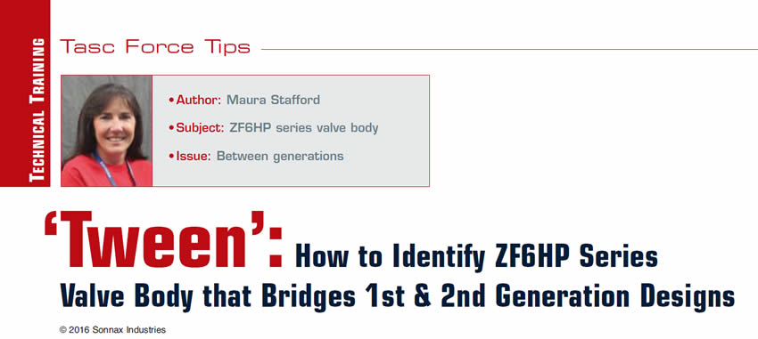 TASC Force Tips

Author: Maura Stafford
Subject: ZF6HP series valve body
Issue: Between generations

‘Tween’: How to Identify ZF6HP Series Valve Body that Bridges 1st & 2nd Generation Designs