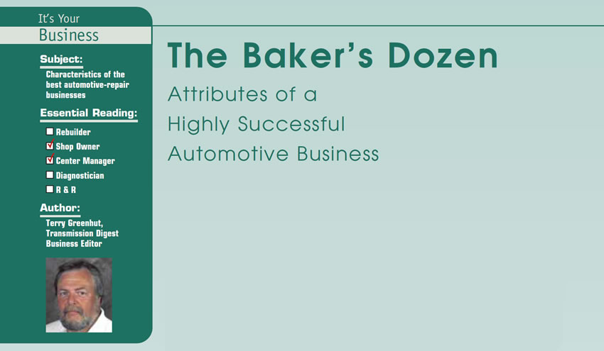 The Baker’s Dozen Attributes of a Highly Successful Automotive Business

It’s Your Business

Subject: Characteristics of the best automotive-repair businesses
Essential Reading: Shop Owner, Center Manager
Author: Terry Greenhut, Transmission Digest Business Editor