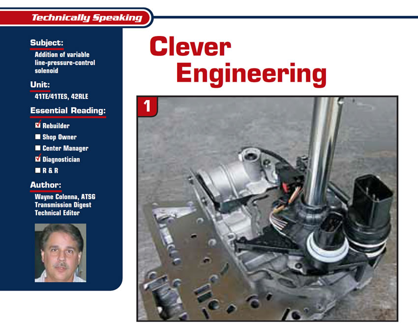 Clever Engineering

Technically Speaking

Subject: Addition of variable line-pressure-control solenoid
Unit: 41TE/41TES, 42RLE
Essential Reading: Rebuilder, Diagnostician
Author: Wayne Colonna, ATSG, Transmission Digest Technical Editor