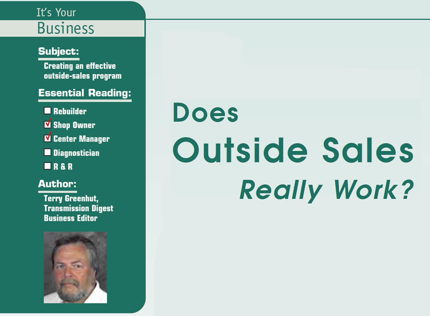 Does Outside Sales Really Work?

It’s Your Business

Subject: Creating an effective outside-sales program
Essential Reading: Shop Owner, Center Manager
Author: Terry Greenhut,  Transmission Digest Business Editor