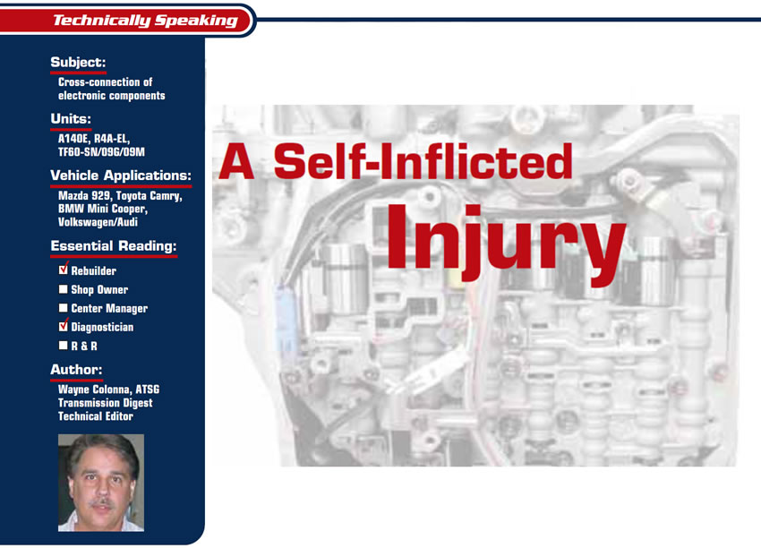 A Self-Inflicted Injury

Technically Speaking

Subject: Cross-connection of electronic components
Units: A140E, R4A-EL, TF60-SN/09G/09M
Vehicle Applications: Mazda 929, Toyota Camry, BMW Mini Cooper, Volkswagen/Audi
Essential Reading: Rebuilder, Diagnostician
Author: Wayne Colonna, ATSG Transmission Digest Technical Editor