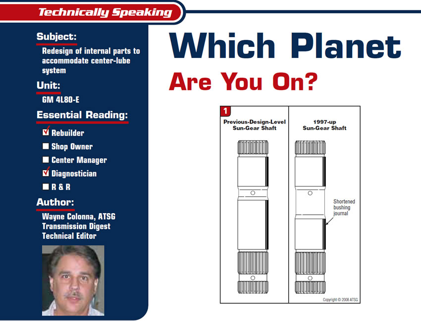 Which Planet Are You On?

Technically Speaking

Subject: Redesign of internal parts to accommodate center-lube system
Unit: GM 4L80-E
Essential Reading: Rebuilder, Diagnostician
Author: Wayne Colonna, ATSG, Transmission Digest Technical Editor
