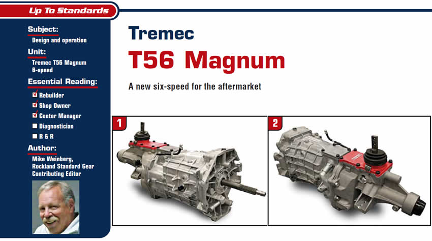 Tremec T56 Magnum

Up To Standards

Subject: Design and operation
Unit: Tremec T56 Magnum 6-speed
Essential Reading: Shop Owner, Center Manager, Rebuilder, Diagnostician, R&R
Author: Mike Weinberg, Rockland Standard Gear, Contributing Editor

A new six-speed for the aftermarket