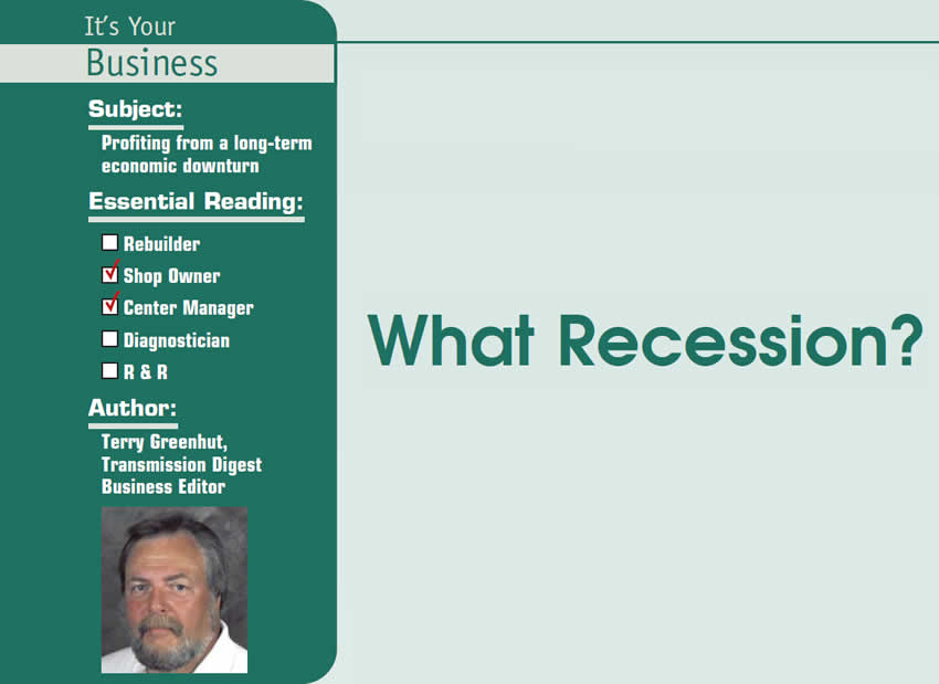 What Recession?

It’s Your Business

Subject: Profiting from a long-term economic downturn
Essential Reading: Shop Owner, Center Manager
Author: Terry Greenhut, Transmission Digest Business Editor