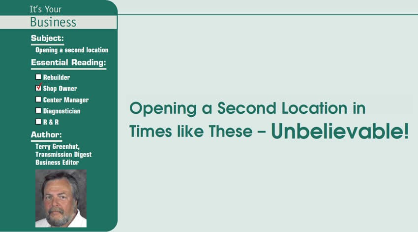 Opening a Second Location in Times like These – Unbelievable!

It’s Your Business

Subject: Opening a second location
Essential Reading: Shop Owner
Author: Terry Greenhut, Transmission Digest Business Editor