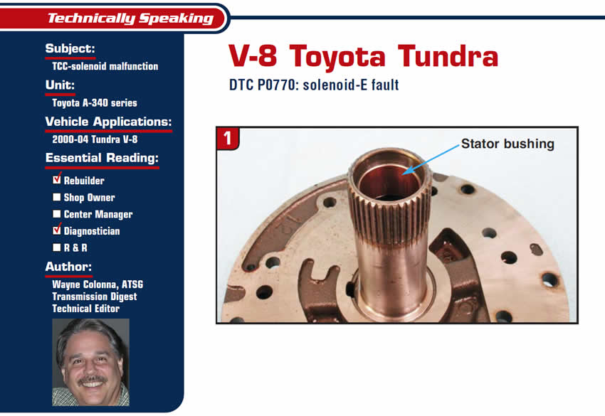 V-8 Toyota Tundra

Technically Speaking

Subject: TCC-solenoid malfunction
Unit: Toyota A-340 series
Vehicle Application: 2000-04 Tundra V-8
Essential Reading: Rebuilder, Diagnostician
Author: Wayne Colonna, ATSG, Transmission Digest Technical Editor

DTC P0770: solenoid-E fault