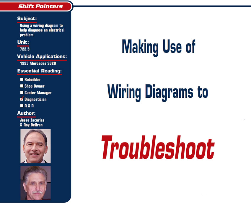 Making Use of Wiring Diagrams to Troubleshoot

Shift Pointers

Subject: Using a wiring diagram to help diagnose an electrical problem
Unit: 722.5
Vehicle Application: 1995 Mercedes S320
Essential Reading: Diagnostician
Authors: Jesse Zacarias & Roy Delfran