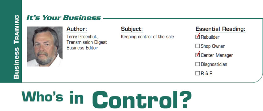 Who’s in Control?

It’s Your Business

Subject: Keeping control of the sale
Essential Reading: Shop Owner, Center Manager
Author: Terry Greenhut, Transmission Digest Business Editor